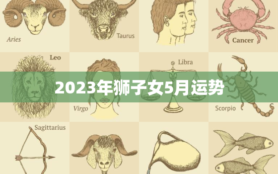 2023年狮子女5月运势，2023狮子座全年运势