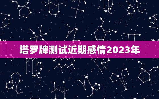 塔罗牌测试近期感情2023年，塔罗牌免费测试近期感情