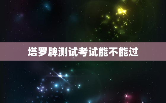 塔罗牌测试考试能不能过，塔罗牌占卜考试能不能过