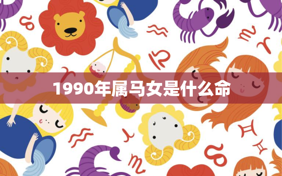 1990年属马女是什么命，1990年属马女是什么命2023