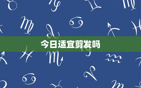 今日适宜剪发吗，今日宜忌剪发