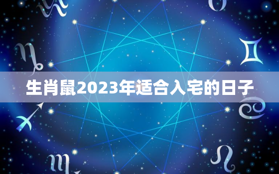 生肖鼠2023年适合入宅的日子，生肖鼠2023年适合入宅的日子有哪些