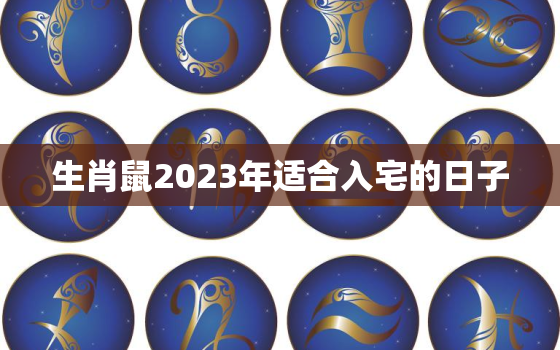 生肖鼠2023年适合入宅的日子，生肖鼠2023年适合入宅的日子有哪些