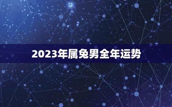 2023年属兔男全年运势，2023年属兔男全年运势36岁