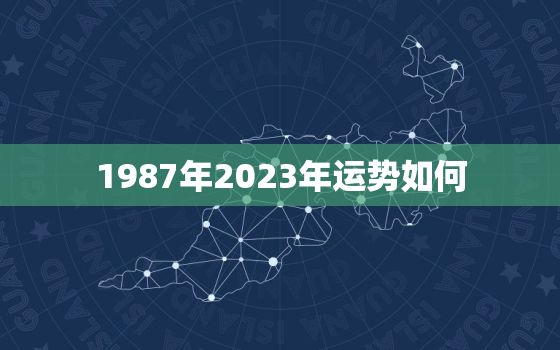 1987年2023年运势如何，运势测算2023年