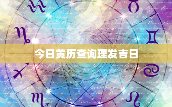 今日黄历查询理发吉日，今日黄道吉日理发