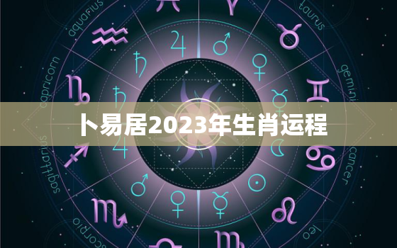 卜易居2023年生肖运程，生肖2023年运势