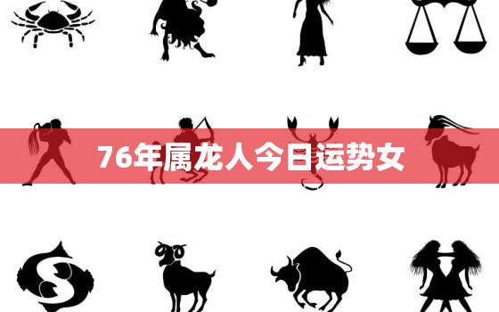 76年属龙人今日运势女，76年属龙人今日运势之神巴巴