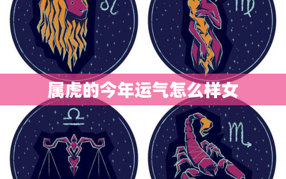 属虎的今年运气怎么样女，今年属虎的女性全年运势