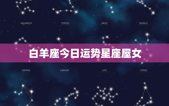 白羊座今日运势星座屋女，白羊座今日运势查询女星