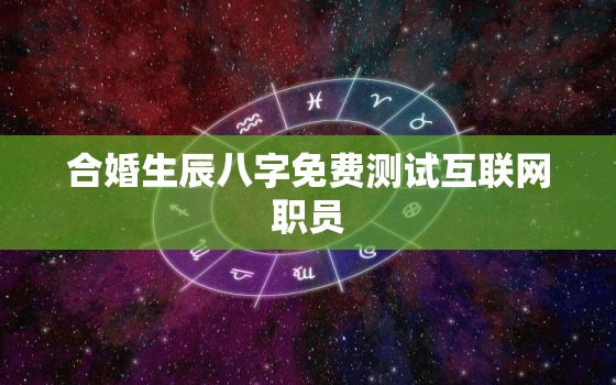 合婚生辰八字免费测试互联网职员，合婚免费 生辰八字