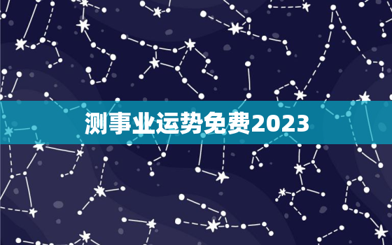 测事业运势免费2023，测测2021事业运势