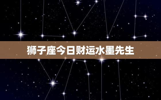 狮子座今日财运水墨先生，狮子座今日的财运和幸运颜色