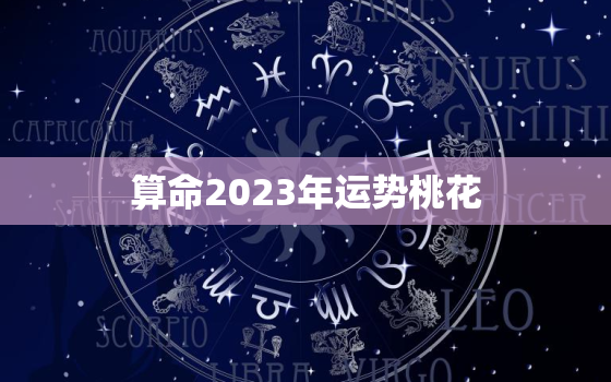 算命2023年运势桃花，2023年运势及运程每月运程