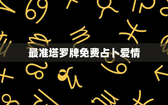 最准塔罗牌免费占卜爱情，全球最准的塔罗牌测试爱情