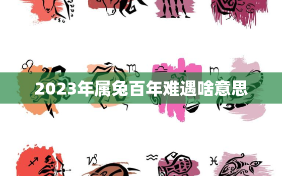 2023年属兔百年难遇啥意思，属兔人逢兔年2023