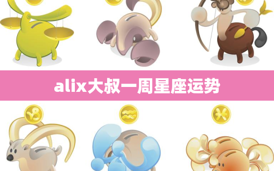 alix大叔一周星座运势，alex大叔最新一周星座运势