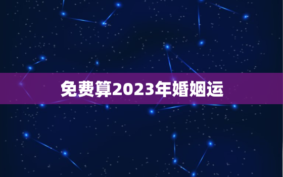 免费算2023年婚姻运，2023年有结婚运