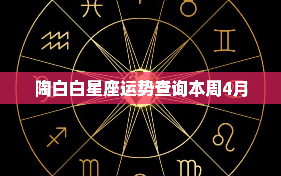 陶白白星座运势查询本周4月，陶白白星座运势分析