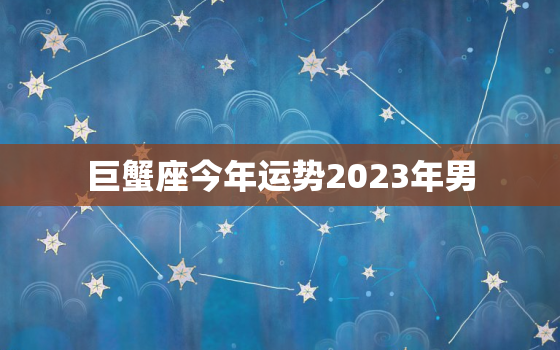 巨蟹座今年运势2023年男，巨蟹座2023年必遭遇的劫难