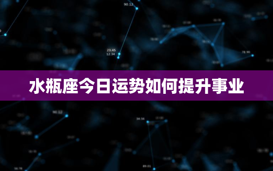 水瓶座今日运势如何提升事业，水瓶座今日运势如何提升事业财运