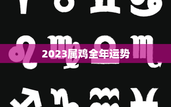 2023属鸡全年运势，2023属鸡全年运势2005