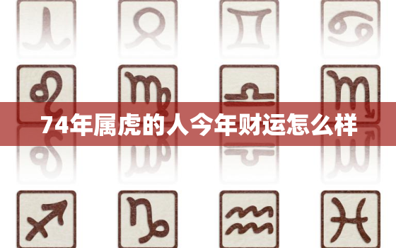 74年属虎的人今年财运怎么样，74年的虎今年财运好吗