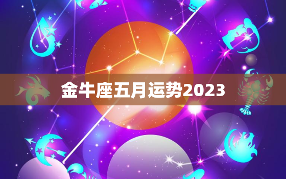 金牛座五月运势2023，金牛座五月运势2023运程