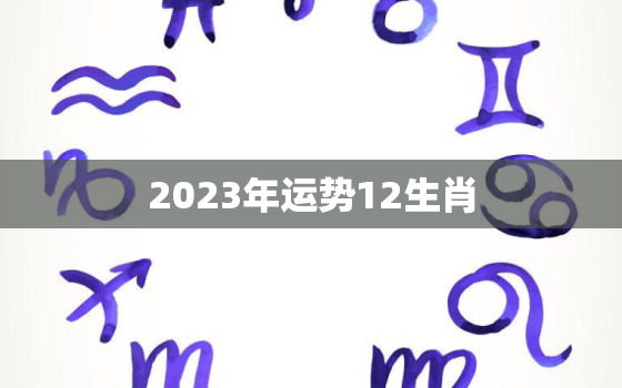 2023年运势12生肖，2023年运势12生肖幸运色