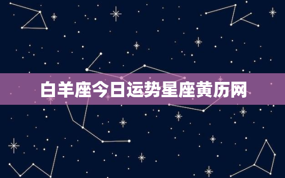 白羊座今日运势星座黄历网，白羊座今日运势科技黄历