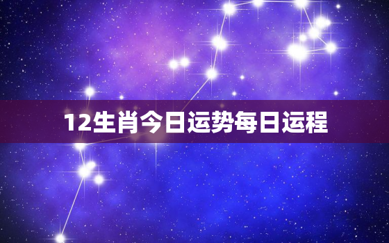 12生肖今日运势每日运程，十二生肖今日运势12属相每日运