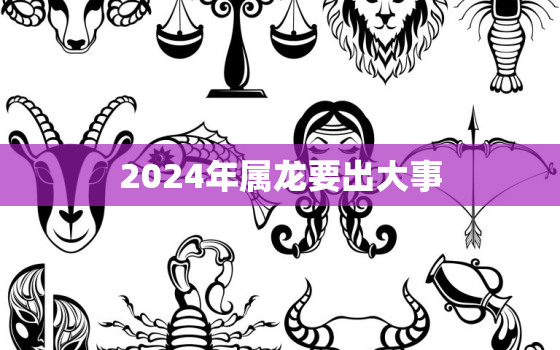 2024年属龙要出大事，属龙人1976年2023年全年运势详解