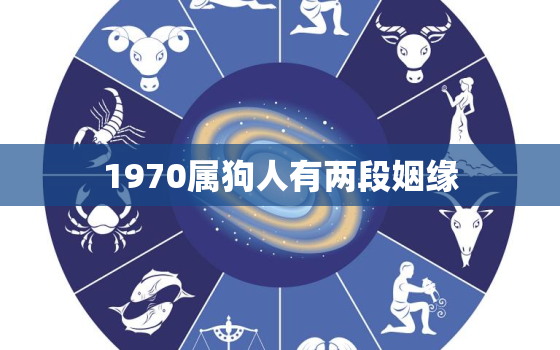 1970属狗人有两段姻缘，1970年属狗的一生婚姻