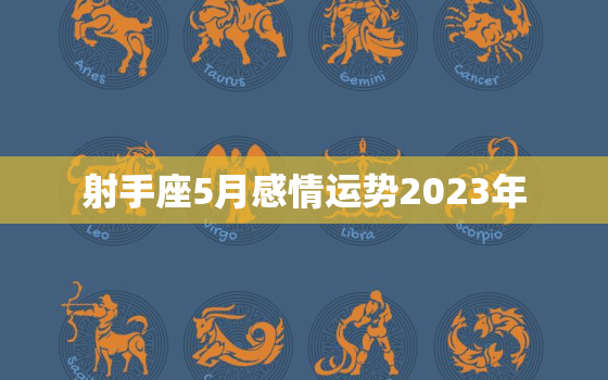 射手座5月感情运势2023年，射手座2023年五月份爱情