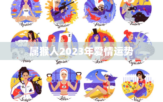 属猴人2023年爱情运势，属猴人2023年运势如何