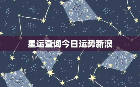 星运查询今日运势新浪，新浪星座查询今日星运