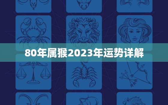 80年属猴2023年运势详解，80年属猴在2023年运势怎么样