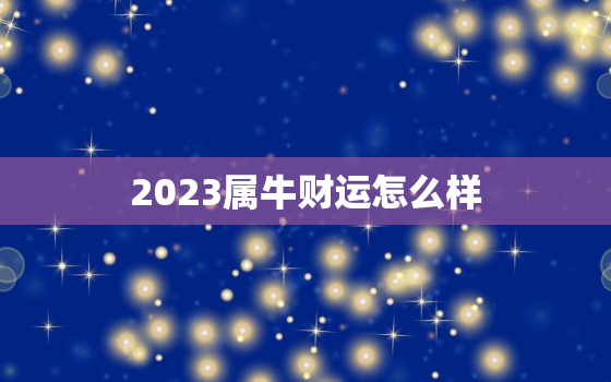 2023属牛财运怎么样，2023年属牛人的运势