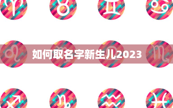 如何取名字新生儿2023，二o二一年新生儿取名