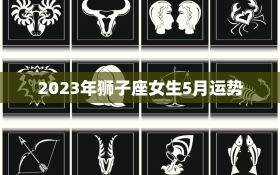 2023年狮子座女生5月运势，2023年狮子座女生5月运势怎么样