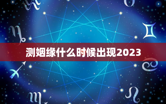 测姻缘什么时候出现2023，免费测姻缘什么时候出现