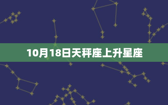 10月18日天秤座上升星座，10月18日天秤座上升星座查询