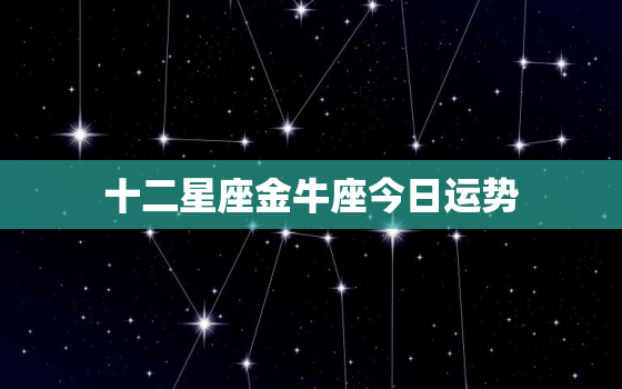 十二星座金牛座今日运势，十二星座金牛座今日运势