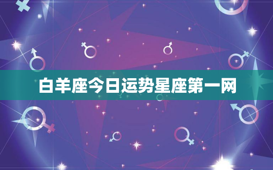 白羊座今日运势星座第一网，白羊座今日运势查询星座