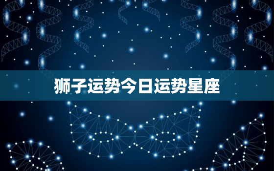 狮子运势今日运势星座，狮子今日运势超准