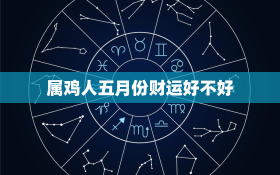 属鸡人五月份财运好不好，属鸡的人五月份的财运