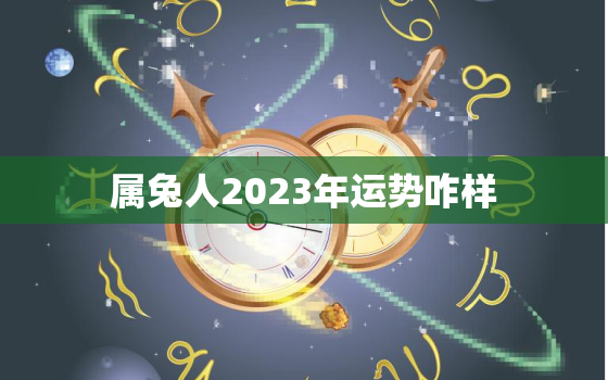 属兔人2023年运势咋样，属兔人2023年运势咋样呢