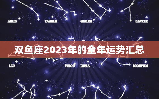 双鱼座2023年的全年运势汇总，双鱼座2023年的全年运势汇总女性