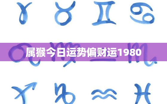 属猴今日运势偏财运1980，属猴今天运势1980的猴