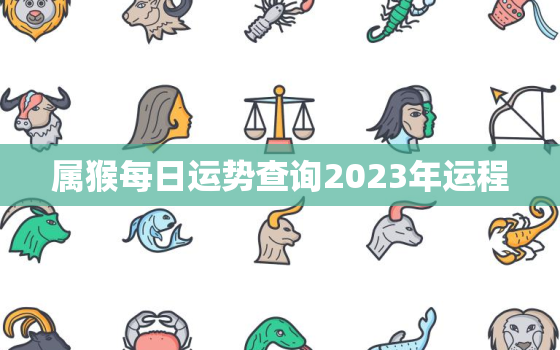 属猴每日运势查询2023年运程，属猴每日运势查询2023年运程详解